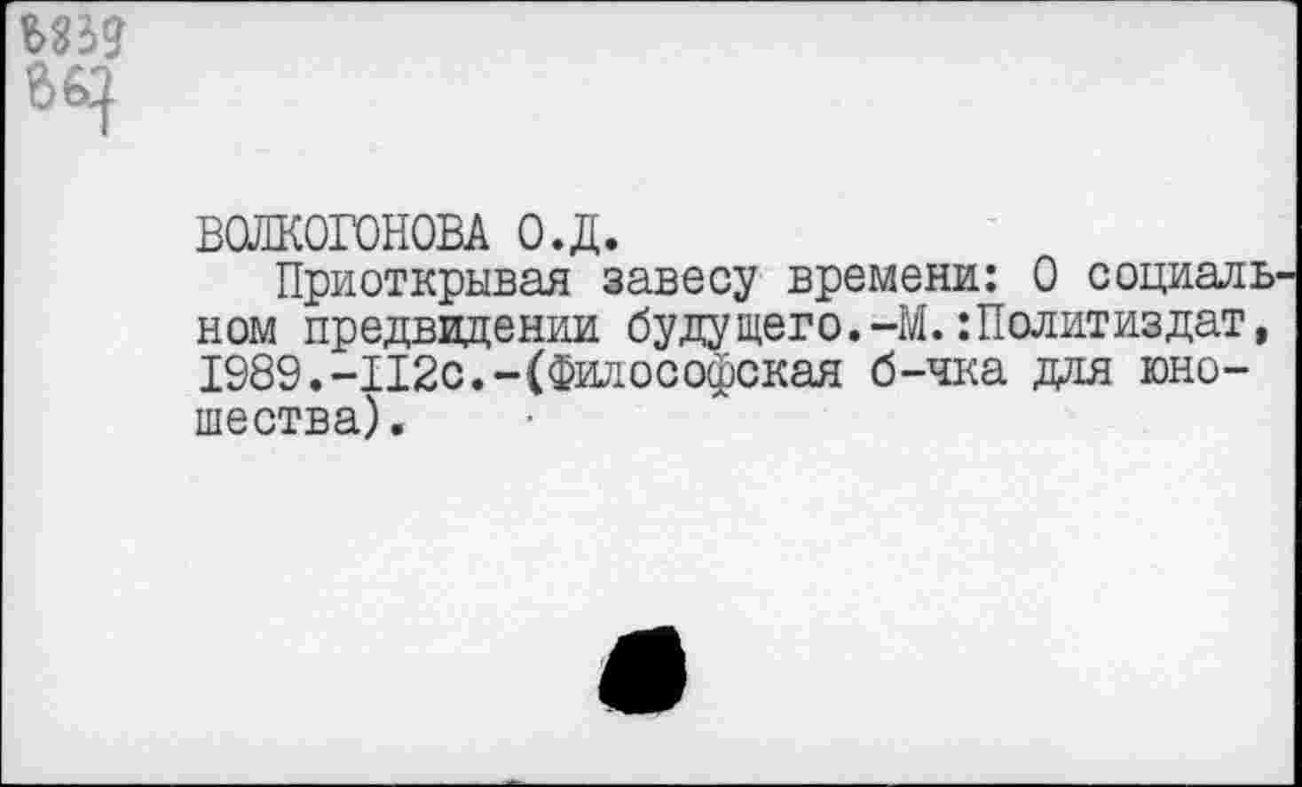 ﻿ВОЛКОГОНОВА о.д.
Приоткрывая завесу времени: 0 социаль ном предвидении будущего.-М. Политиздат, 1989.-112с.-(Философская б-чка для юношества).